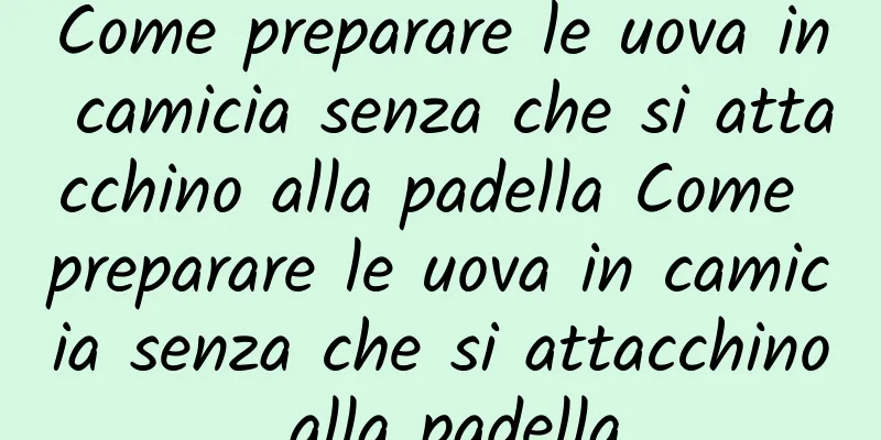 Come preparare le uova in camicia senza che si attacchino alla padella Come preparare le uova in camicia senza che si attacchino alla padella