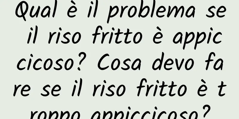 Qual è il problema se il riso fritto è appiccicoso? Cosa devo fare se il riso fritto è troppo appiccicoso?