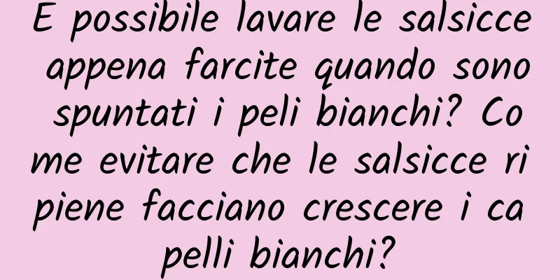 È possibile lavare le salsicce appena farcite quando sono spuntati i peli bianchi? Come evitare che le salsicce ripiene facciano crescere i capelli bianchi?