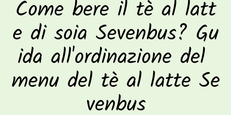 Come bere il tè al latte di soia Sevenbus? Guida all'ordinazione del menu del tè al latte Sevenbus