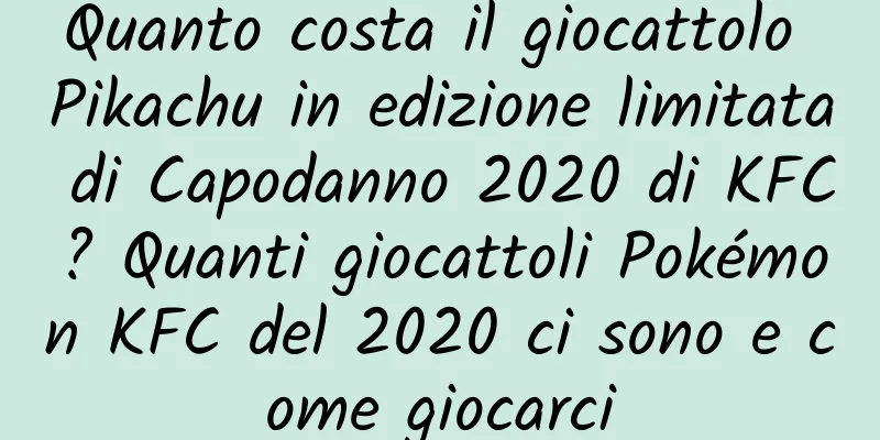 Quanto costa il giocattolo Pikachu in edizione limitata di Capodanno 2020 di KFC? Quanti giocattoli Pokémon KFC del 2020 ci sono e come giocarci
