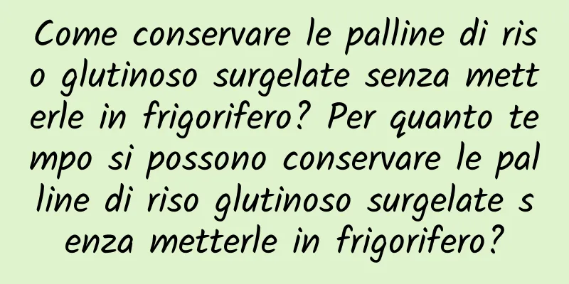 Come conservare le palline di riso glutinoso surgelate senza metterle in frigorifero? Per quanto tempo si possono conservare le palline di riso glutinoso surgelate senza metterle in frigorifero?