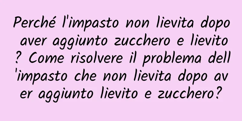Perché l'impasto non lievita dopo aver aggiunto zucchero e lievito? Come risolvere il problema dell'impasto che non lievita dopo aver aggiunto lievito e zucchero?