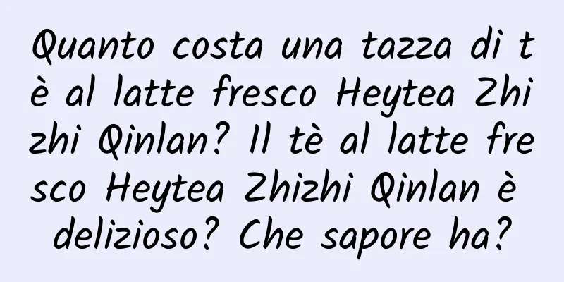 Quanto costa una tazza di tè al latte fresco Heytea Zhizhi Qinlan? Il tè al latte fresco Heytea Zhizhi Qinlan è delizioso? Che sapore ha?
