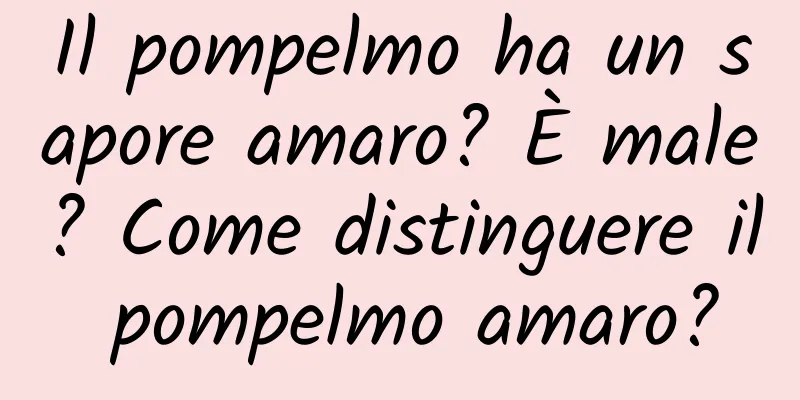 Il pompelmo ha un sapore amaro? È male? Come distinguere il pompelmo amaro?