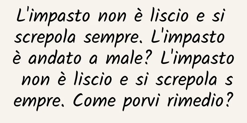 L'impasto non è liscio e si screpola sempre. L'impasto è andato a male? L'impasto non è liscio e si screpola sempre. Come porvi rimedio?