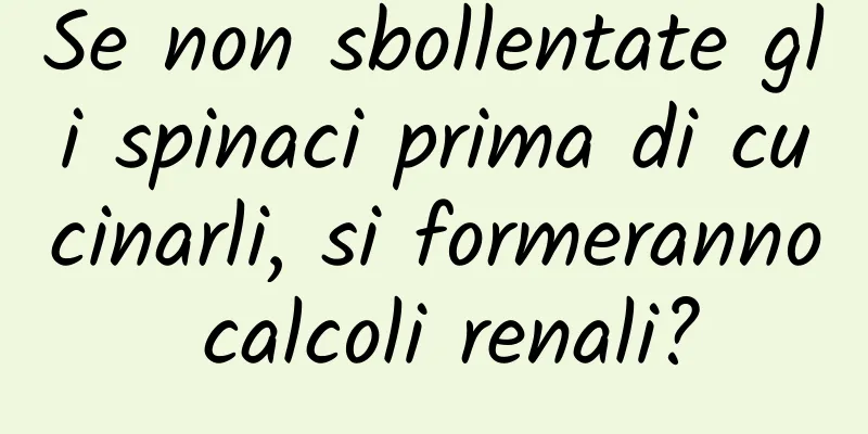 Se non sbollentate gli spinaci prima di cucinarli, si formeranno calcoli renali?