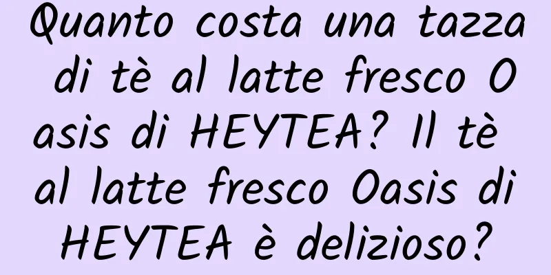 Quanto costa una tazza di tè al latte fresco Oasis di HEYTEA? Il tè al latte fresco Oasis di HEYTEA è delizioso? Che sapore ha?