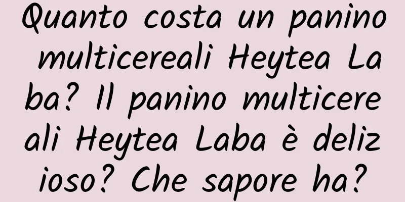 Quanto costa un panino multicereali Heytea Laba? Il panino multicereali Heytea Laba è delizioso? Che sapore ha?
