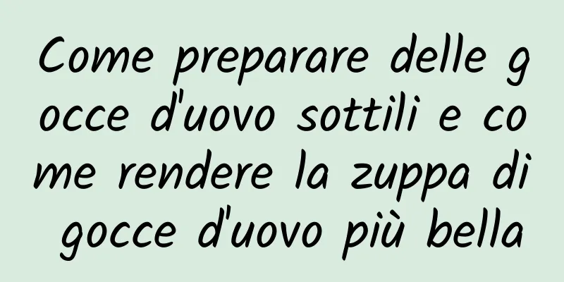 Come preparare delle gocce d'uovo sottili e come rendere la zuppa di gocce d'uovo più bella