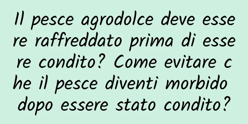 Il pesce agrodolce deve essere raffreddato prima di essere condito? Come evitare che il pesce diventi morbido dopo essere stato condito?