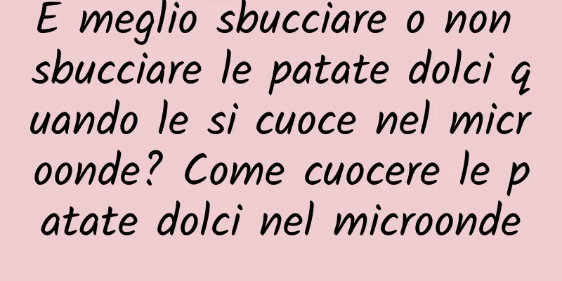 È meglio sbucciare o non sbucciare le patate dolci quando le si cuoce nel microonde? Come cuocere le patate dolci nel microonde