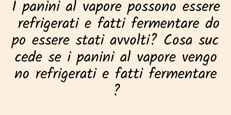 I panini al vapore possono essere refrigerati e fatti fermentare dopo essere stati avvolti? Cosa succede se i panini al vapore vengono refrigerati e fatti fermentare?