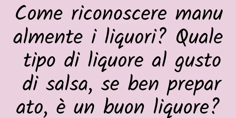 Come riconoscere manualmente i liquori? Quale tipo di liquore al gusto di salsa, se ben preparato, è un buon liquore?