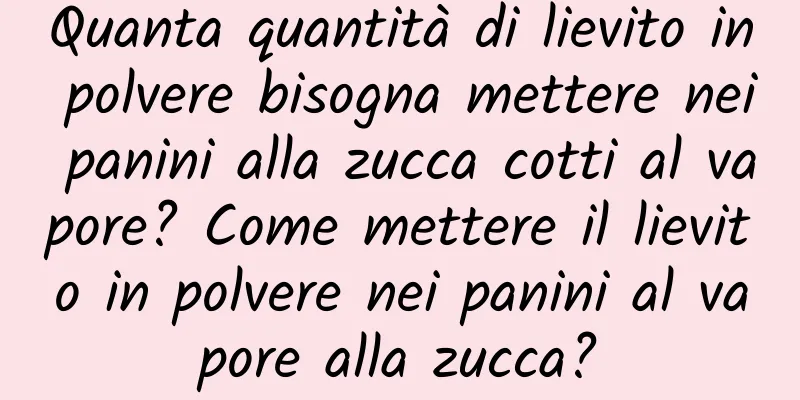 Quanta quantità di lievito in polvere bisogna mettere nei panini alla zucca cotti al vapore? Come mettere il lievito in polvere nei panini al vapore alla zucca?