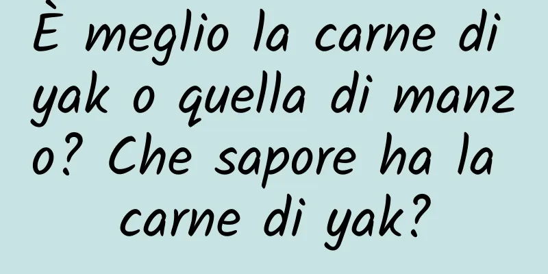 È meglio la carne di yak o quella di manzo? Che sapore ha la carne di yak?