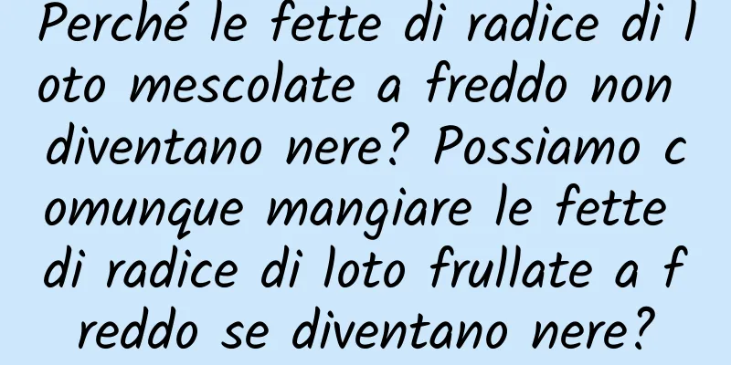 Perché le fette di radice di loto mescolate a freddo non diventano nere? Possiamo comunque mangiare le fette di radice di loto frullate a freddo se diventano nere?
