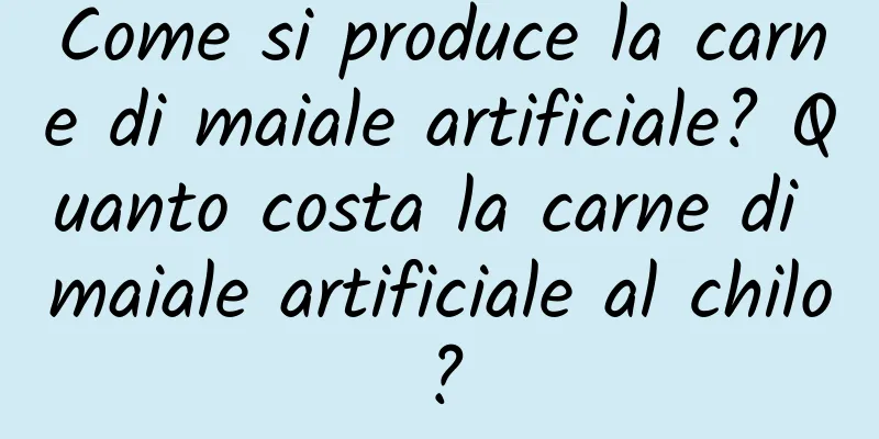 Come si produce la carne di maiale artificiale? Quanto costa la carne di maiale artificiale al chilo?