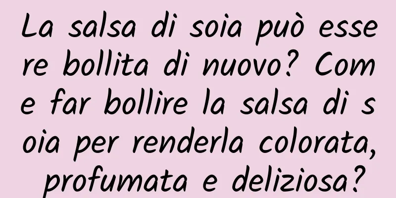 La salsa di soia può essere bollita di nuovo? Come far bollire la salsa di soia per renderla colorata, profumata e deliziosa?