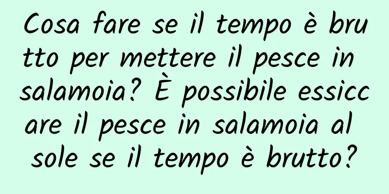 Cosa fare se il tempo è brutto per mettere il pesce in salamoia? È possibile essiccare il pesce in salamoia al sole se il tempo è brutto?