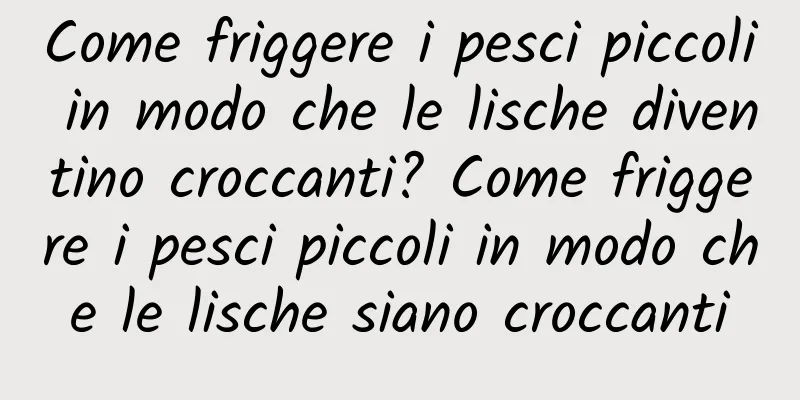 Come friggere i pesci piccoli in modo che le lische diventino croccanti? Come friggere i pesci piccoli in modo che le lische siano croccanti
