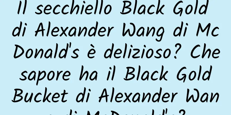 Il secchiello Black Gold di Alexander Wang di McDonald's è delizioso? Che sapore ha il Black Gold Bucket di Alexander Wang di McDonald's?