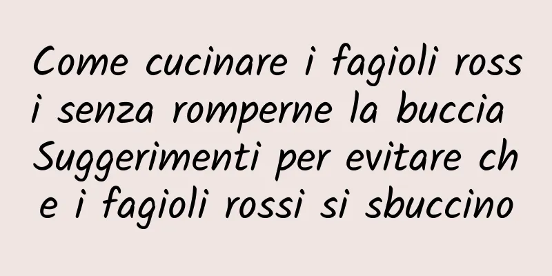 Come cucinare i fagioli rossi senza romperne la buccia Suggerimenti per evitare che i fagioli rossi si sbuccino