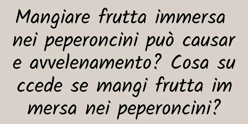 Mangiare frutta immersa nei peperoncini può causare avvelenamento? Cosa succede se mangi frutta immersa nei peperoncini?