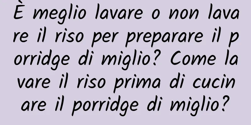È meglio lavare o non lavare il riso per preparare il porridge di miglio? Come lavare il riso prima di cucinare il porridge di miglio?