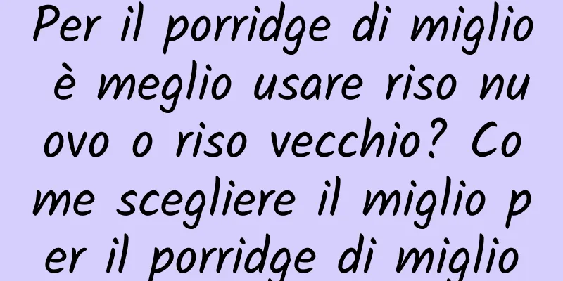 Per il porridge di miglio è meglio usare riso nuovo o riso vecchio? Come scegliere il miglio per il porridge di miglio