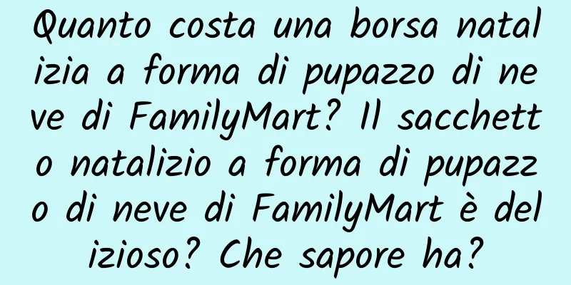 Quanto costa una borsa natalizia a forma di pupazzo di neve di FamilyMart? Il sacchetto natalizio a forma di pupazzo di neve di FamilyMart è delizioso? Che sapore ha?