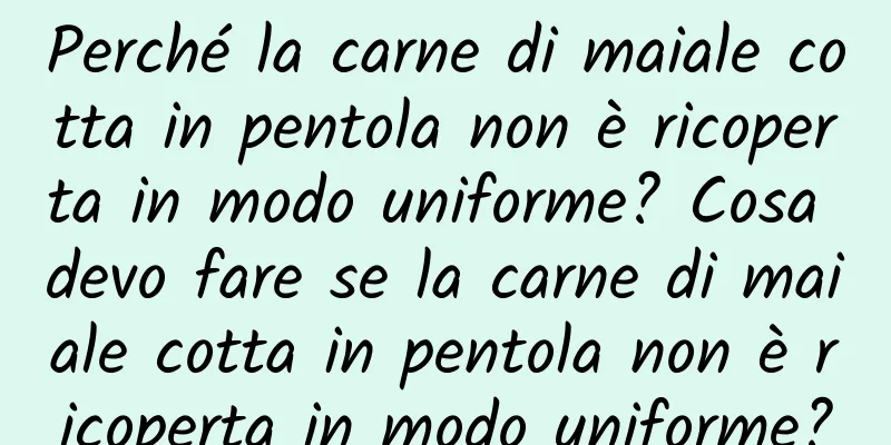 Perché la carne di maiale cotta in pentola non è ricoperta in modo uniforme? Cosa devo fare se la carne di maiale cotta in pentola non è ricoperta in modo uniforme?