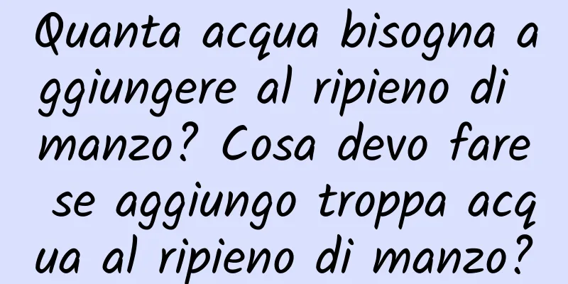 Quanta acqua bisogna aggiungere al ripieno di manzo? Cosa devo fare se aggiungo troppa acqua al ripieno di manzo?