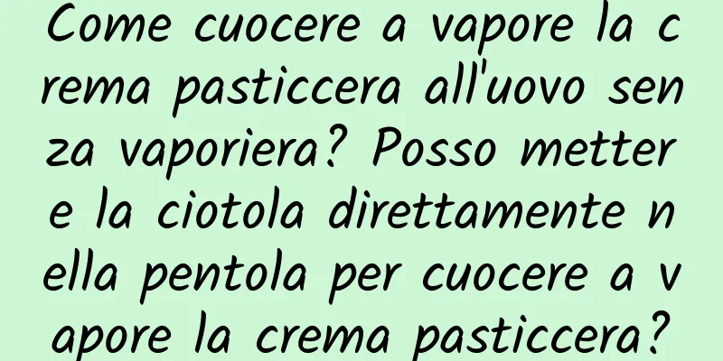 Come cuocere a vapore la crema pasticcera all'uovo senza vaporiera? Posso mettere la ciotola direttamente nella pentola per cuocere a vapore la crema pasticcera?