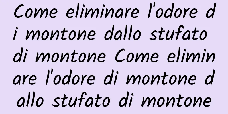 Come eliminare l'odore di montone dallo stufato di montone Come eliminare l'odore di montone dallo stufato di montone