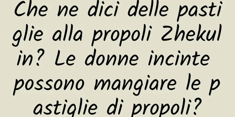 Che ne dici delle pastiglie alla propoli Zhekulin? Le donne incinte possono mangiare le pastiglie di propoli?
