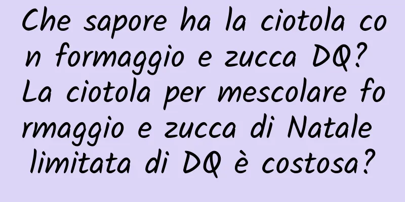 Che sapore ha la ciotola con formaggio e zucca DQ? La ciotola per mescolare formaggio e zucca di Natale limitata di DQ è costosa?