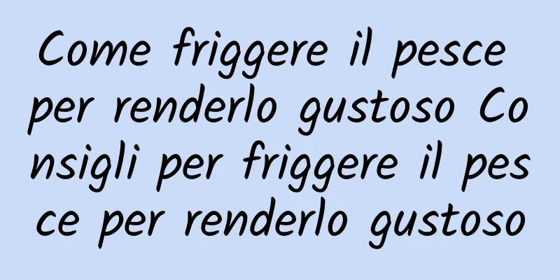 Come friggere il pesce per renderlo gustoso Consigli per friggere il pesce per renderlo gustoso