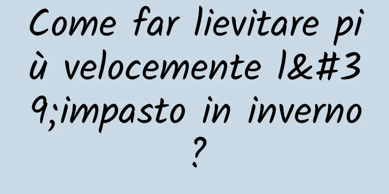 Come far lievitare più velocemente l'impasto in inverno?
