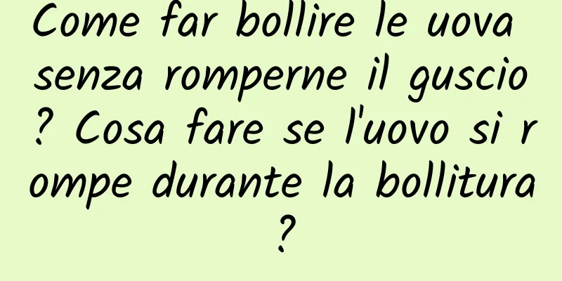 Come far bollire le uova senza romperne il guscio? Cosa fare se l'uovo si rompe durante la bollitura?