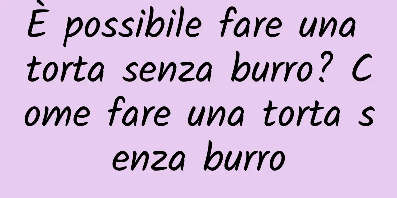 È possibile fare una torta senza burro? Come fare una torta senza burro