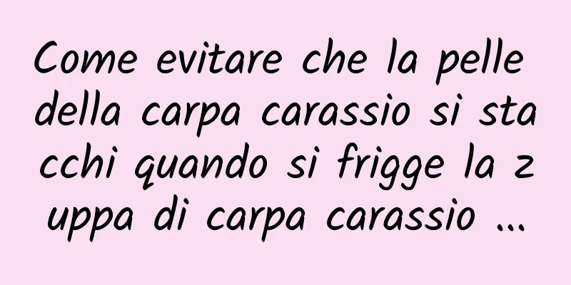 Come evitare che la pelle della carpa carassio si stacchi quando si frigge la zuppa di carpa carassio ...