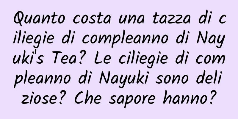 Quanto costa una tazza di ciliegie di compleanno di Nayuki's Tea? Le ciliegie di compleanno di Nayuki sono deliziose? Che sapore hanno?