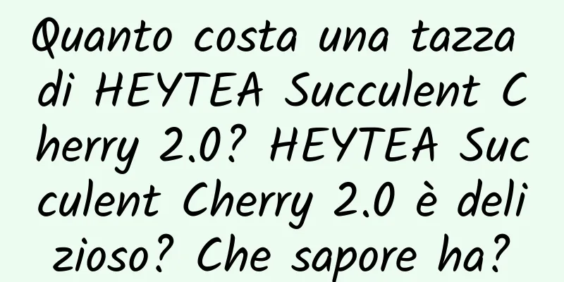 Quanto costa una tazza di HEYTEA Succulent Cherry 2.0? HEYTEA Succulent Cherry 2.0 è delizioso? Che sapore ha?