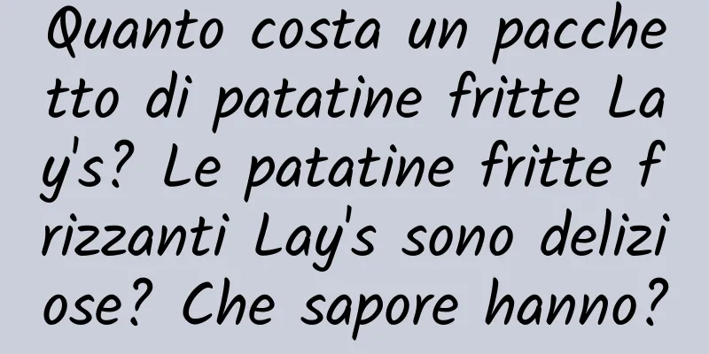 Quanto costa un pacchetto di patatine fritte Lay's? Le patatine fritte frizzanti Lay's sono deliziose? Che sapore hanno?