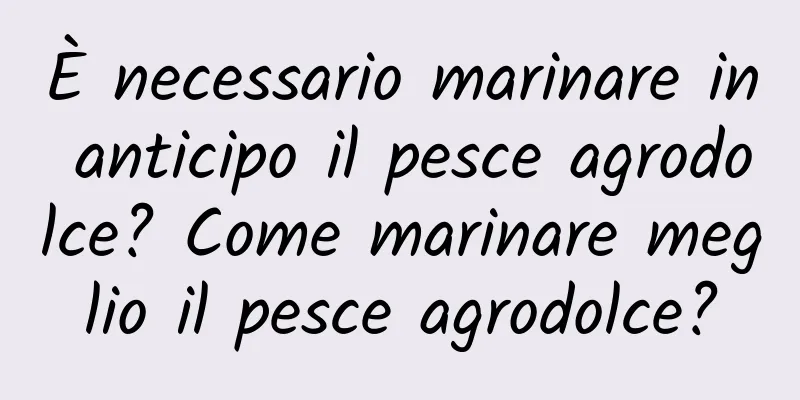 È necessario marinare in anticipo il pesce agrodolce? Come marinare meglio il pesce agrodolce?