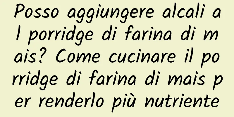 Posso aggiungere alcali al porridge di farina di mais? Come cucinare il porridge di farina di mais per renderlo più nutriente