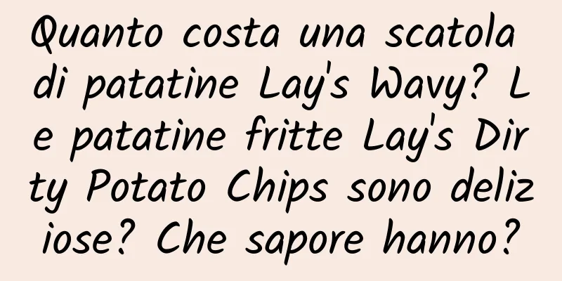 Quanto costa una scatola di patatine Lay's Wavy? Le patatine fritte Lay's Dirty Potato Chips sono deliziose? Che sapore hanno?