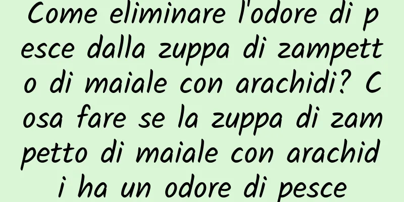Come eliminare l'odore di pesce dalla zuppa di zampetto di maiale con arachidi? Cosa fare se la zuppa di zampetto di maiale con arachidi ha un odore di pesce