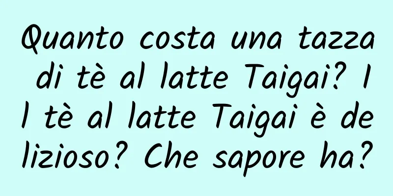 Quanto costa una tazza di tè al latte Taigai? Il tè al latte Taigai è delizioso? Che sapore ha?